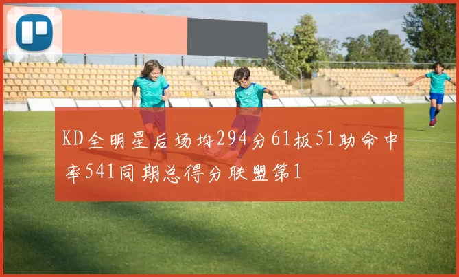 KD全明星后场均294分61板51助命中率541同期总得分联盟第1