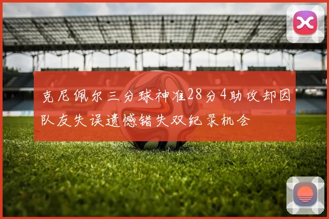 克尼佩尔三分球神准28分4助攻却因队友失误遗憾错失双纪录机会