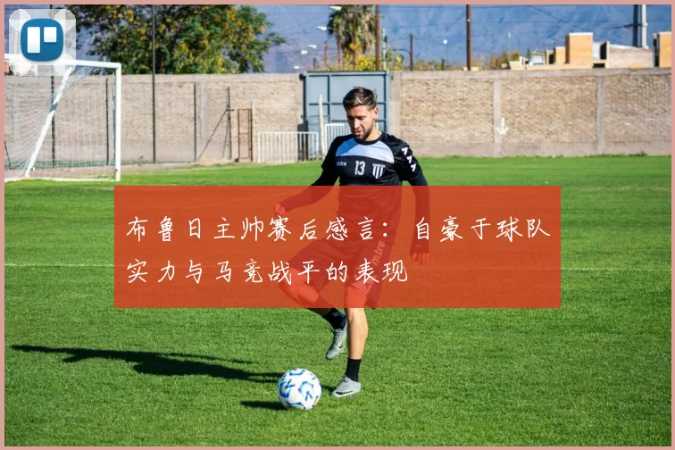 布鲁日主帅赛后感言：自豪于球队实力与马竞战平的表现