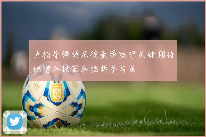 卢指导强调尼德豪泽防守关键期待他增加投篮和挡拆参与度