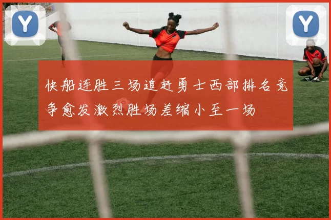 快船连胜三场追赶勇士西部排名竞争愈发激烈胜场差缩小至一场
