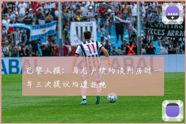 巴黎人报：马尤卢续约谈判历时一年三次提议均遭拒绝