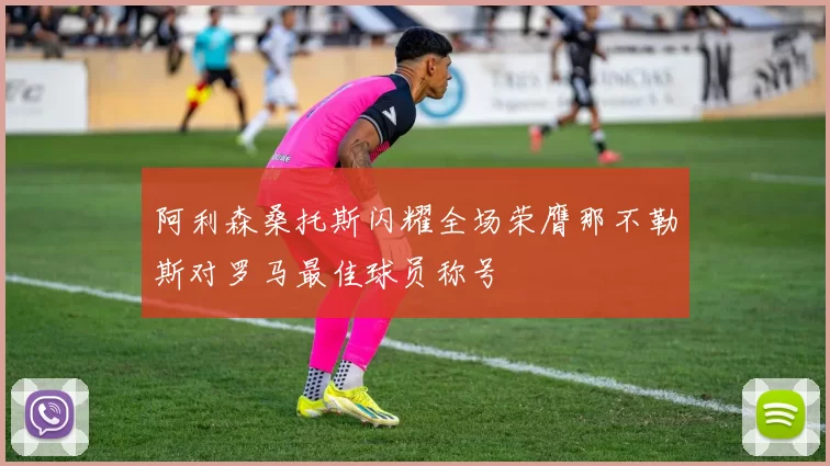 阿利森桑托斯闪耀全场荣膺那不勒斯对罗马最佳球员称号