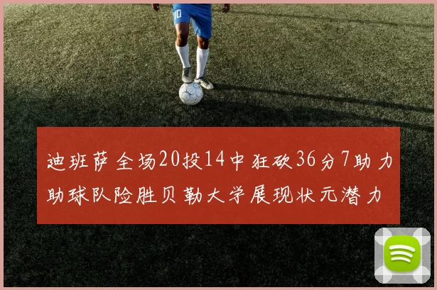 迪班萨全场20投14中狂砍36分7助力助球队险胜贝勒大学展现状元潜力