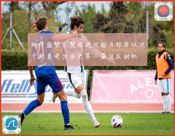 纳什盛赞东契奇进攻能力称其仅次于约基奇为历史第二最佳发动机