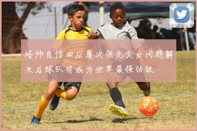 塔帅自信回应屡次领先失分问题解决后球队将成为世界最强劲敌