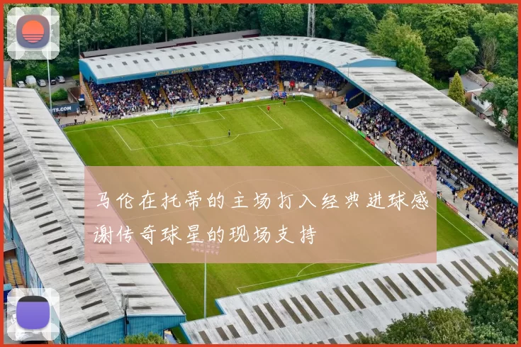 马伦在托蒂的主场打入经典进球感谢传奇球星的现场支持