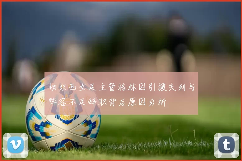 切尔西女足主管格林因引援失利与阵容不足辞职背后原因分析