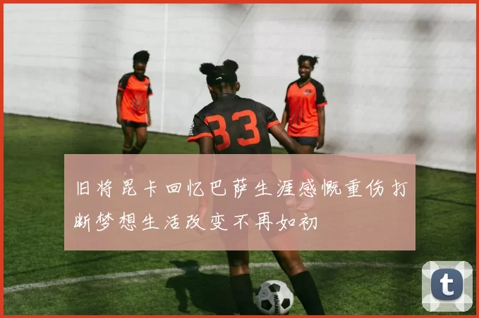 旧将昆卡回忆巴萨生涯感慨重伤打断梦想生活改变不再如初