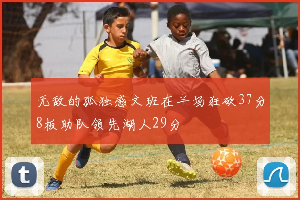 无敌的孤独感文班在半场狂砍37分8板助队领先湖人29分