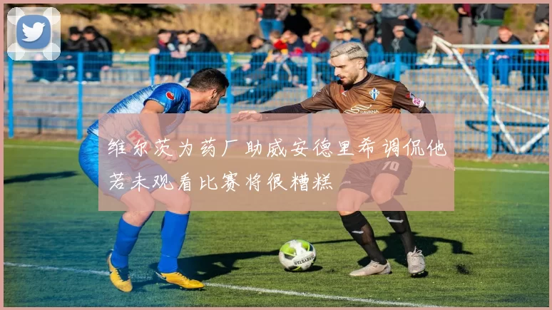 维尔茨为药厂助威安德里希调侃他若未观看比赛将很糟糕