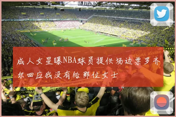成人女星曝NBA球员提供场边票罗齐尔回应我没有给那位女士