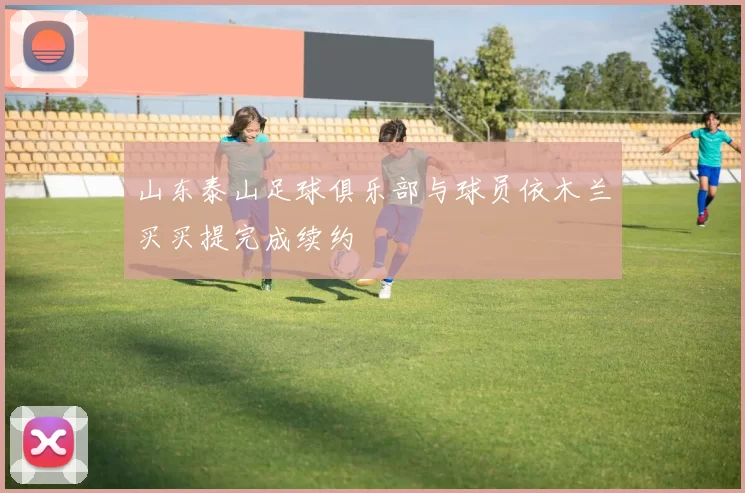 山东泰山足球俱乐部与球员依木兰买买提完成续约