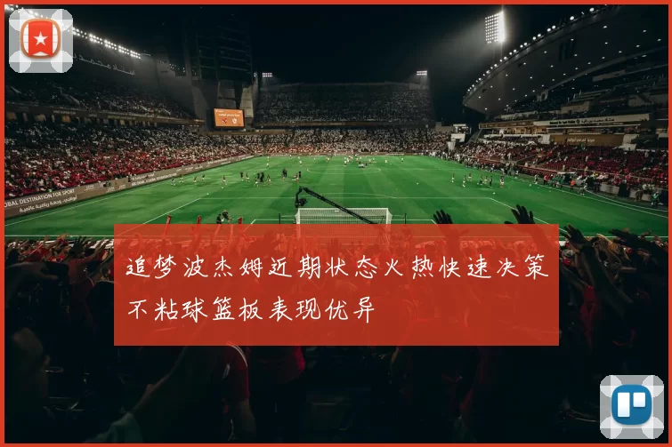 追梦波杰姆近期状态火热快速决策不粘球篮板表现优异