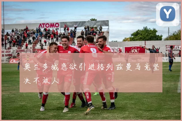 奥兰多城急欲引进格列兹曼马竞坚决不放人