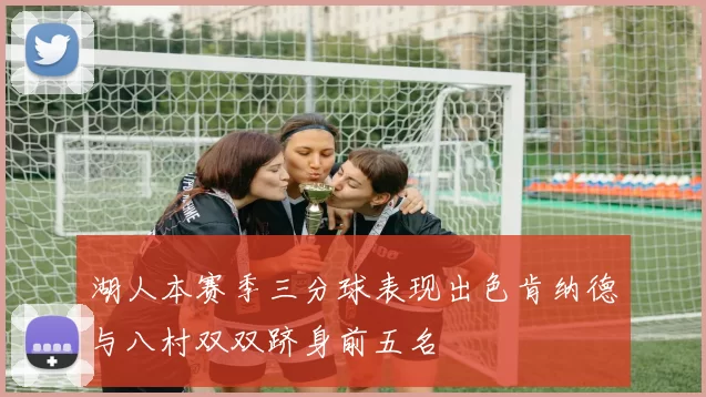 湖人本赛季三分球表现出色肯纳德与八村双双跻身前五名