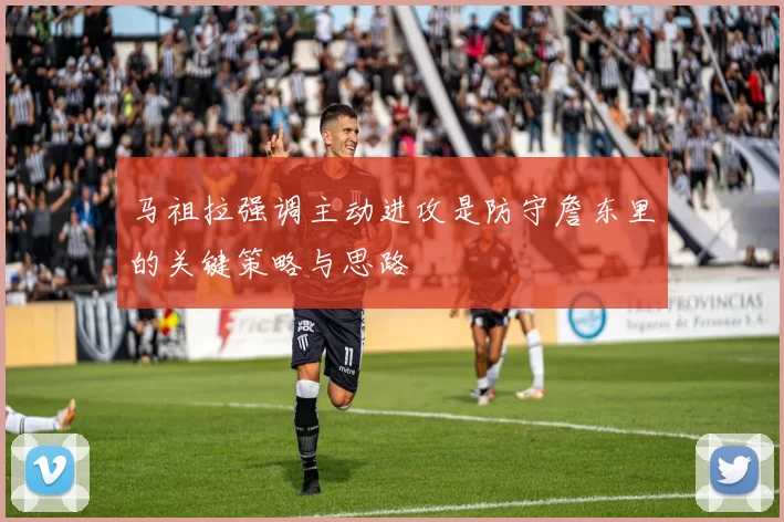 马祖拉强调主动进攻是防守詹东里的关键策略与思路