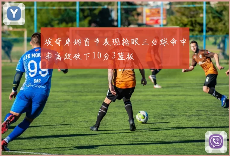 埃奇库姆首节表现抢眼三分球命中率高效砍下10分3篮板