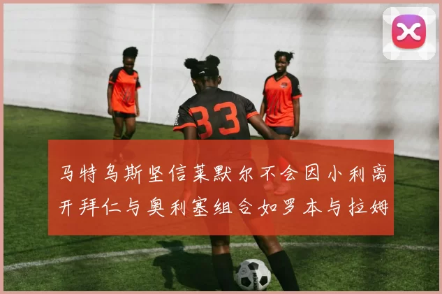 马特乌斯坚信莱默尔不会因小利离开拜仁与奥利塞组合如罗本与拉姆