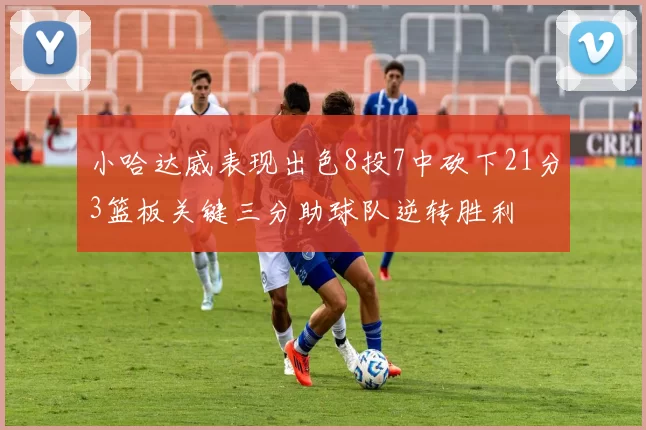 小哈达威表现出色8投7中砍下21分3篮板关键三分助球队逆转胜利