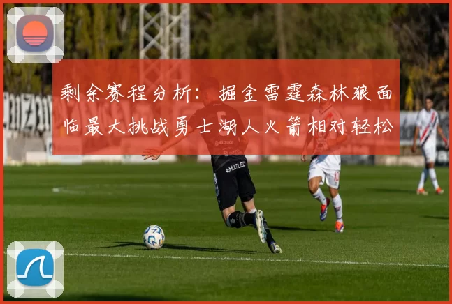 剩余赛程分析：掘金雷霆森林狼面临最大挑战勇士湖人火箭相对轻松