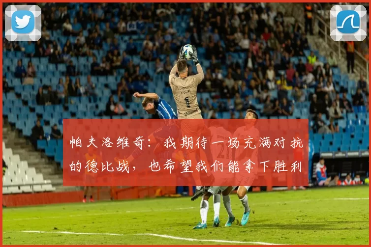 帕夫洛维奇：我期待一场充满对抗的德比战，也希望我们能拿下胜利