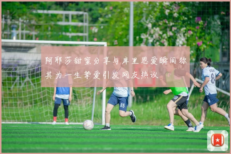 阿耶莎甜蜜分享与库里恩爱瞬间称其为一生挚爱引发网友热议