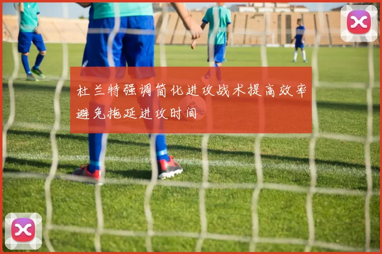 杜兰特强调简化进攻战术提高效率避免拖延进攻时间