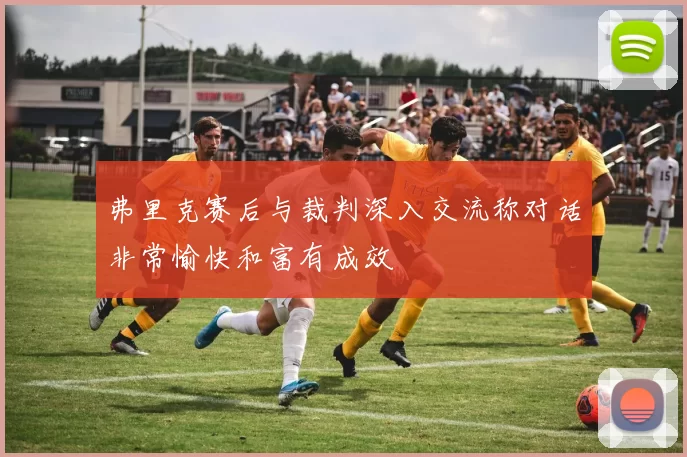 弗里克赛后与裁判深入交流称对话非常愉快和富有成效