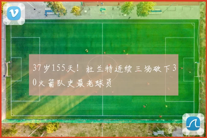 37岁155天！杜兰特连续三场砍下30火箭队史最老球员