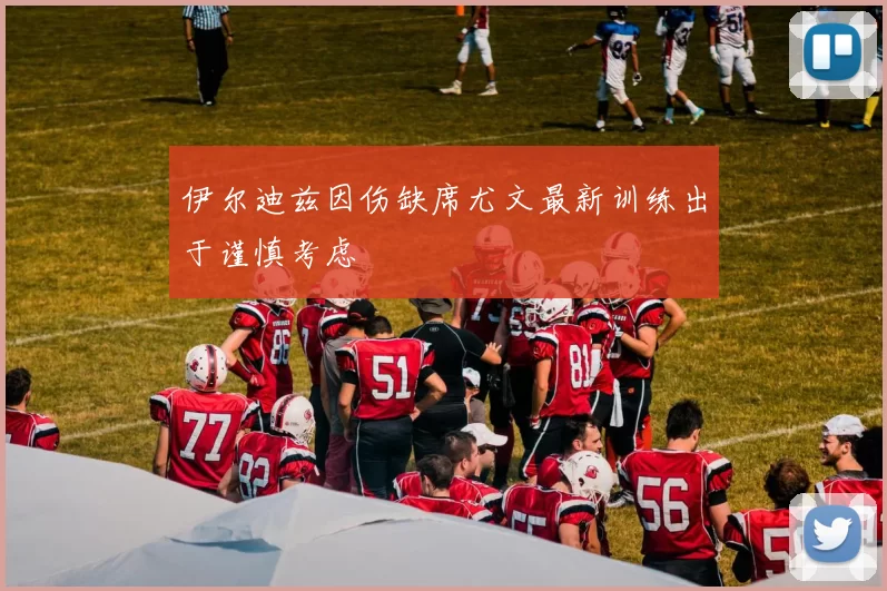 伊尔迪兹因伤缺席尤文最新训练出于谨慎考虑